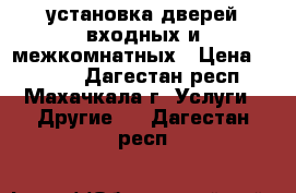 установка дверей входных и межкомнатных › Цена ­ 1 500 - Дагестан респ., Махачкала г. Услуги » Другие   . Дагестан респ.